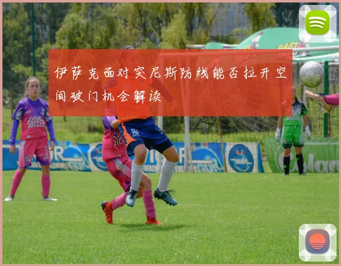 伊萨克面对突尼斯防线能否拉开空间破门机会解读