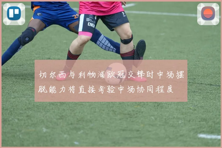 切尔西与利物浦欧冠交锋时中场摆脱能力将直接考验中场协同程度