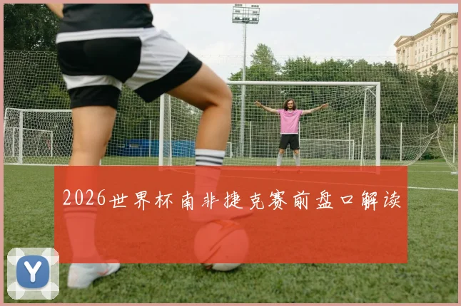 2026世界杯南非捷克赛前盘口解读
