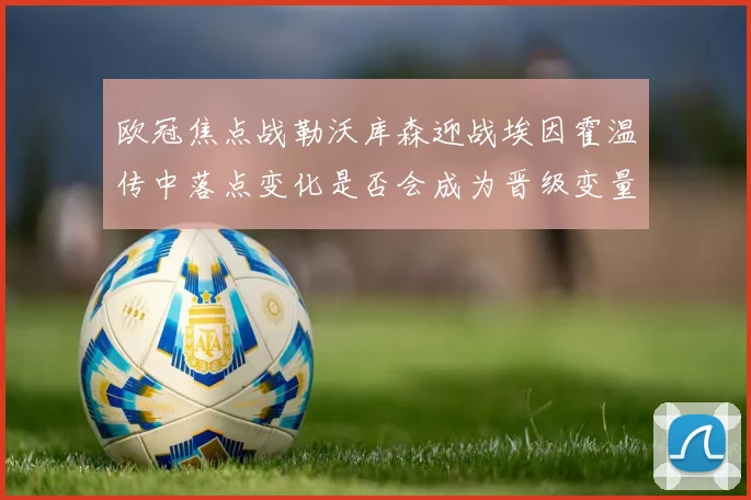 欧冠焦点战勒沃库森迎战埃因霍温传中落点变化是否会成为晋级变量