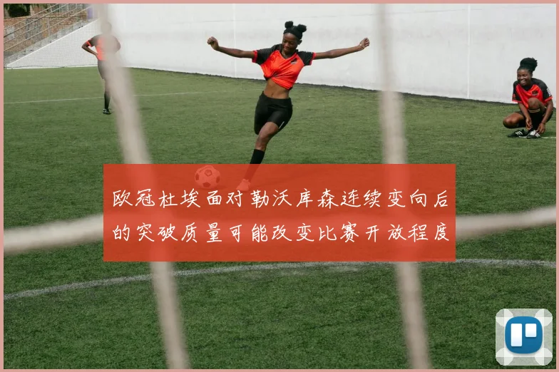 欧冠杜埃面对勒沃库森连续变向后的突破质量可能改变比赛开放程度