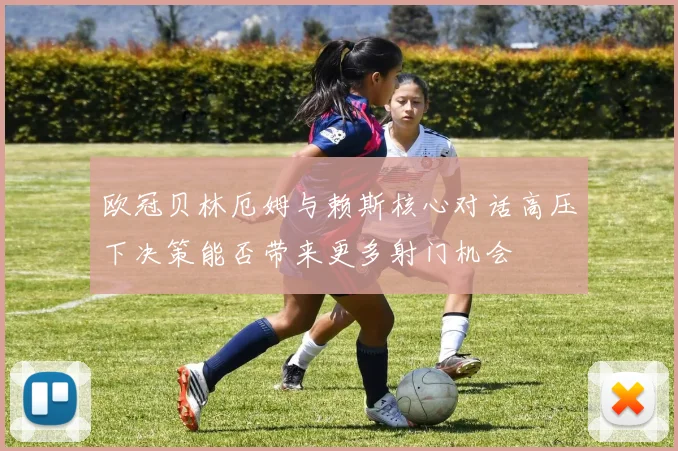 欧冠贝林厄姆与赖斯核心对话高压下决策能否带来更多射门机会