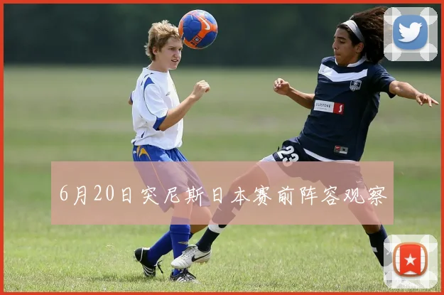 6月20日突尼斯日本赛前阵容观察