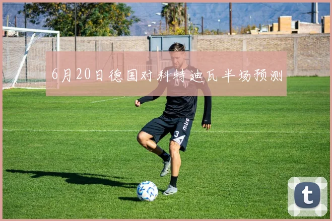 6月20日德国对科特迪瓦半场预测
