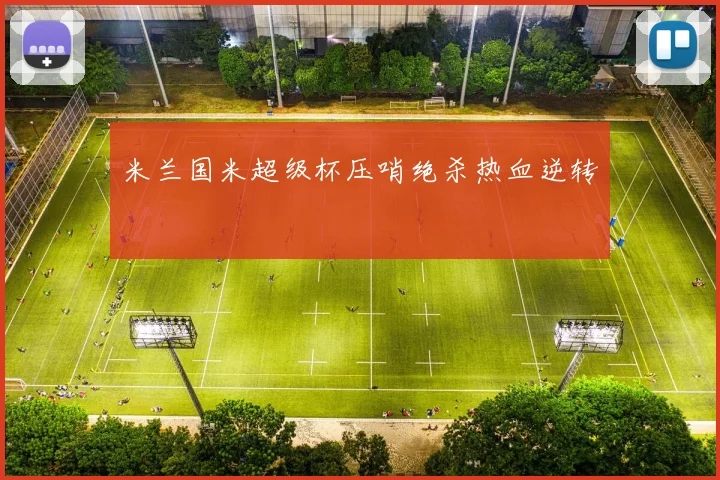 米兰国米超级杯压哨绝杀热血逆转