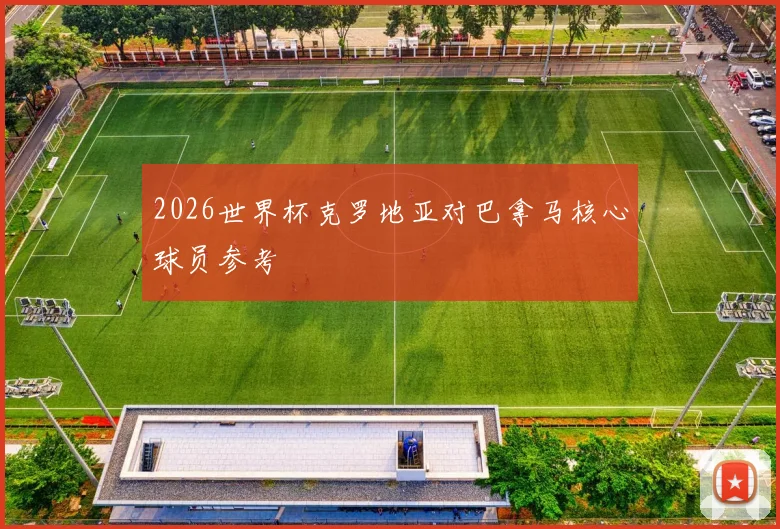 2026世界杯克罗地亚对巴拿马核心球员参考