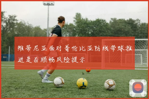维蒂尼亚面对哥伦比亚防线带球推进是否顺畅风险提示