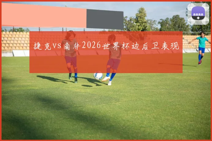 捷克vs南非2026世界杯边后卫表现