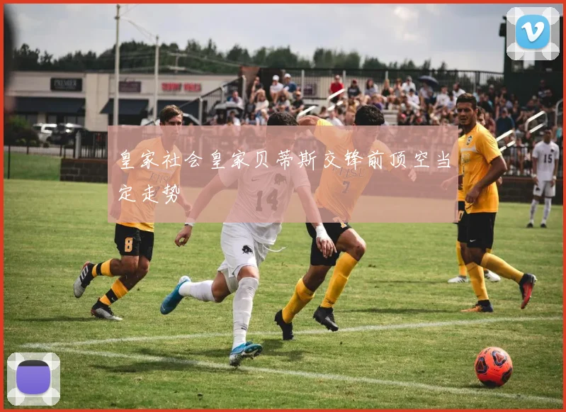 皇家社会皇家贝蒂斯交锋前顶空当定走势