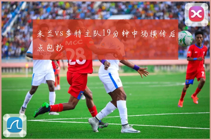 米兰vs多特主队19分钟中场横传后点包抄