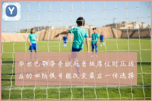 毕尔巴鄂争夺欧冠晋级席位时压迫后的回防很可能改变最后一传选择