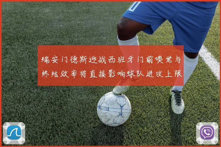 瑞安门德斯迎战西班牙门前嗅觉与终结效率将直接影响球队进攻上限