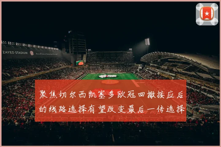 聚焦切尔西凯塞多欧冠回撤接应后的线路选择有望改变最后一传选择
