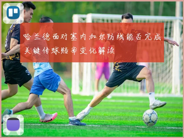 哈兰德面对塞内加尔防线能否完成关键传球赔率变化解读
