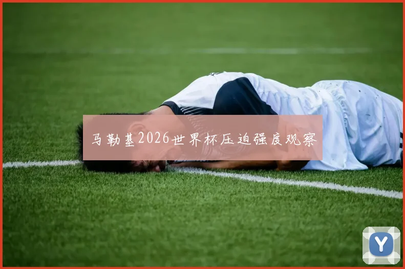 马勒基2026世界杯压迫强度观察