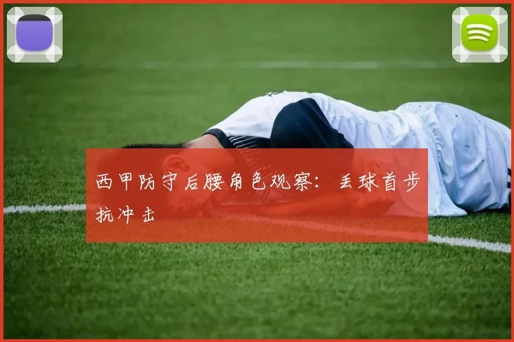 西甲防守后腰角色观察：丢球首步抗冲击