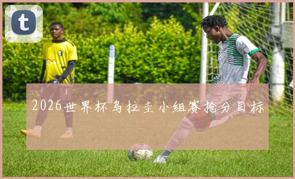 2026世界杯乌拉圭小组赛抢分目标