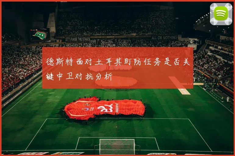 德斯特面对土耳其盯防任务是否关键中卫对抗分析