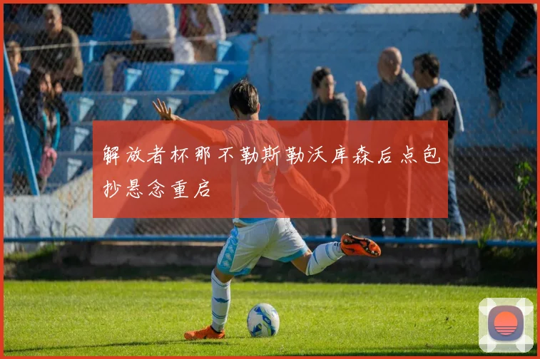 解放者杯那不勒斯勒沃库森后点包抄悬念重启