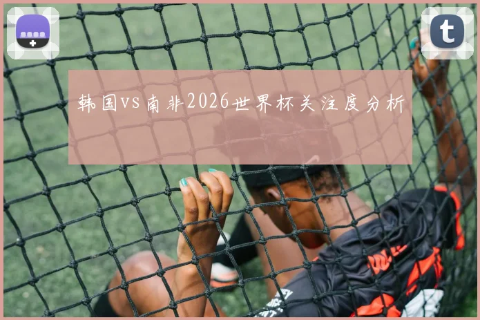 韩国vs南非2026世界杯关注度分析
