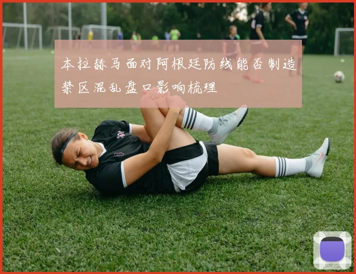 本拉赫马面对阿根廷防线能否制造禁区混乱盘口影响梳理