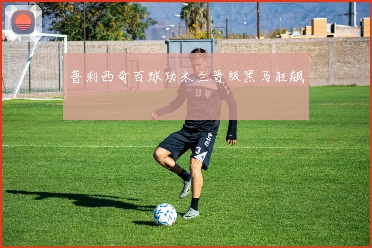 普利西奇百球助米兰晋级黑马狂飙
